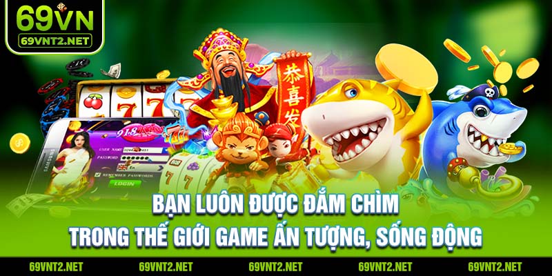 Bạn luôn được đắm chìm trong thế giới game ấn tượng, sống động