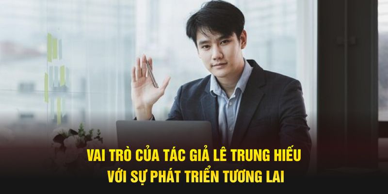 vai-tro-cua-tac-gia-le-trung-hieu-voi-su-phat-trien-tuong-lai